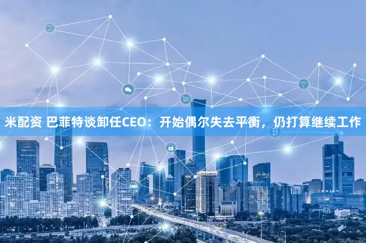 米配资 巴菲特谈卸任CEO：开始偶尔失去平衡，仍打算继续工作