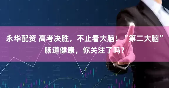 永华配资 高考决胜，不止看大脑！“第二大脑”肠道健康，你关注了吗？