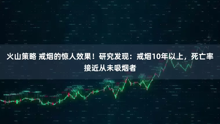 火山策略 戒烟的惊人效果！研究发现：戒烟10年以上，死亡率接近从未吸烟者
