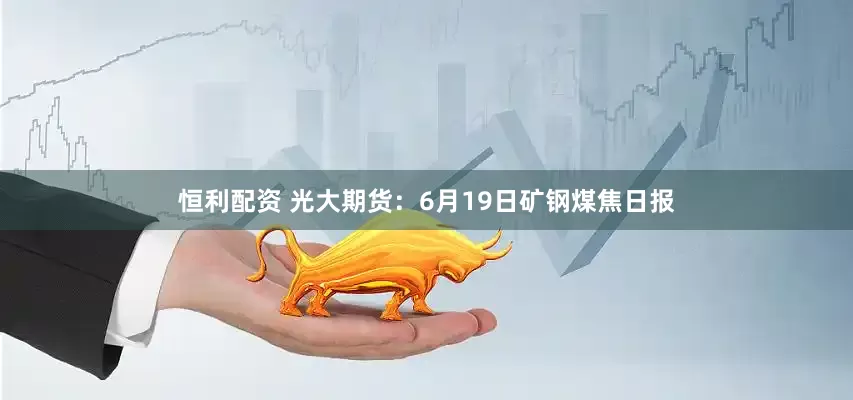 恒利配资 光大期货：6月19日矿钢煤焦日报