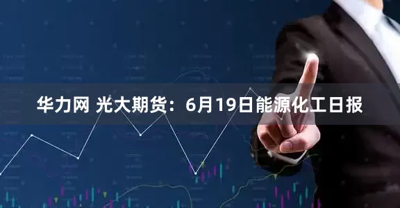 华力网 光大期货：6月19日能源化工日报
