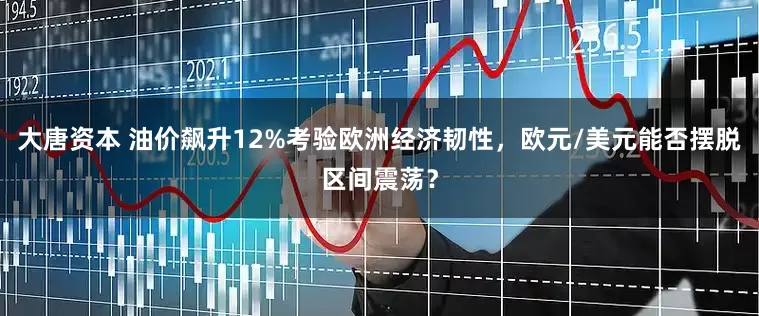 大唐资本 油价飙升12%考验欧洲经济韧性，欧元/美元能否摆脱区间震荡？
