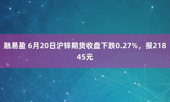 融易盈 6月20日沪锌期货收盘下跌0.27%，报21845元