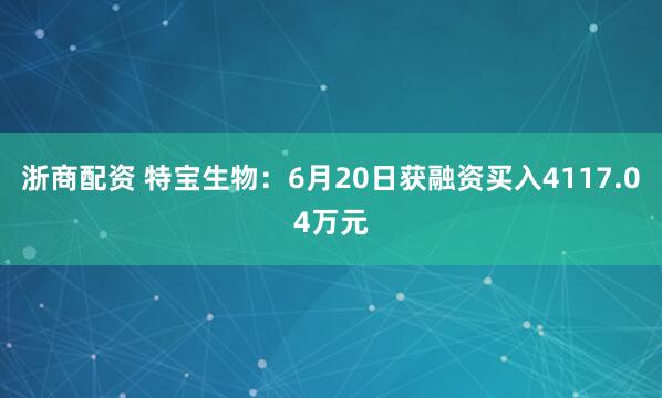 浙商配资 特宝生物：6月20日获融资买入4117.04万元