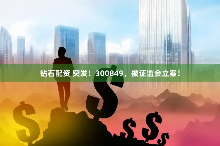 钻石配资 突发！300849，被证监会立案！