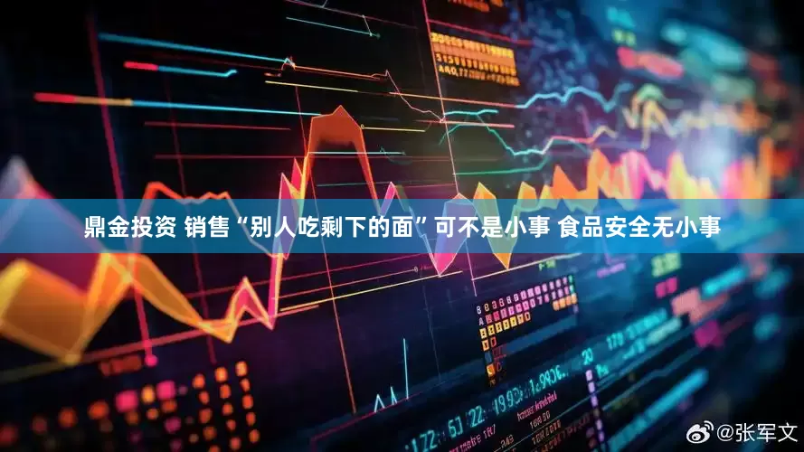 鼎金投资 销售“别人吃剩下的面”可不是小事 食品安全无小事