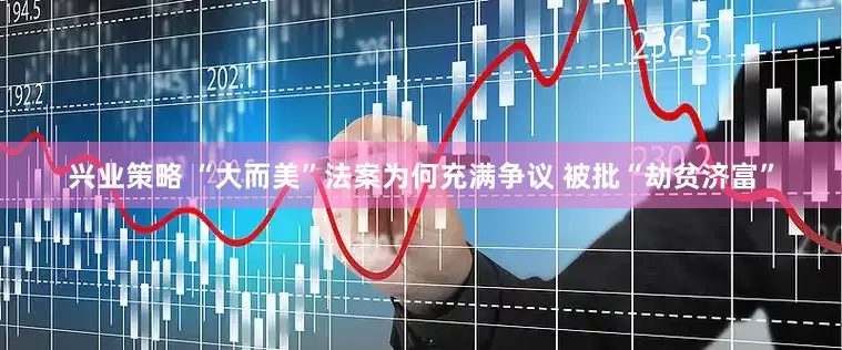 兴业策略 “大而美”法案为何充满争议 被批“劫贫济富”