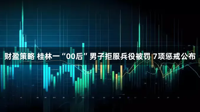 财盈策略 桂林一“00后”男子拒服兵役被罚 7项惩戒公布