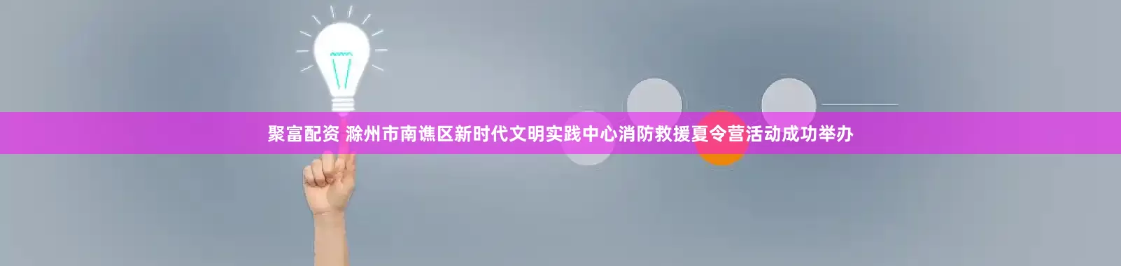 聚富配资 滁州市南谯区新时代文明实践中心消防救援夏令营活动成功举办