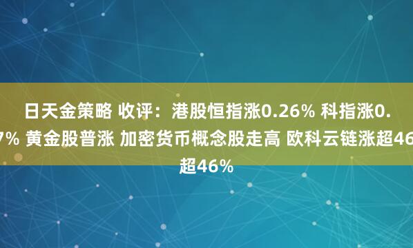 日天金策略 收评：港股恒指涨0.26% 科指涨0.67% 黄金股普涨 加密货币概念股走高 欧科云链涨超46%