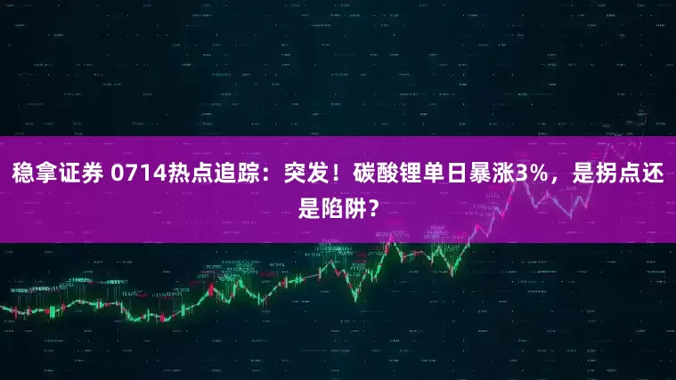 稳拿证券 0714热点追踪：突发！碳酸锂单日暴涨3%，是拐点还是陷阱？