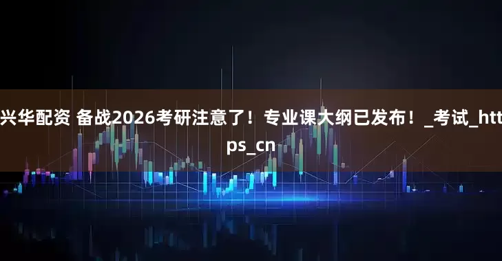 兴华配资 备战2026考研注意了！专业课大纲已发布！_考试_https_cn