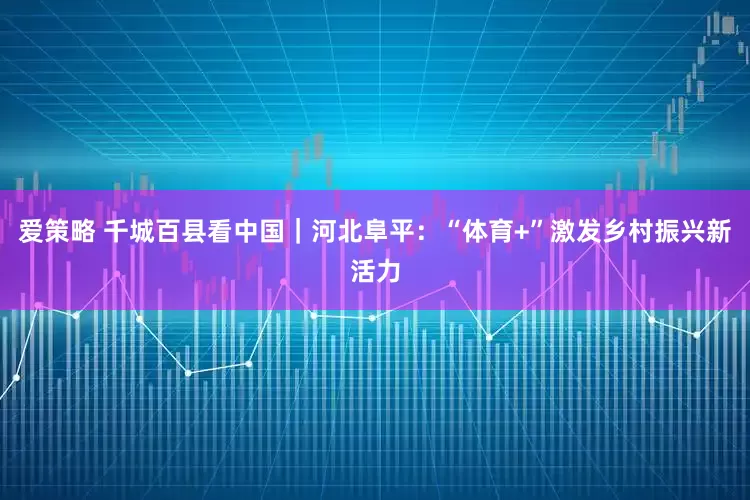 爱策略 千城百县看中国｜河北阜平：“体育+”激发乡村振兴新活力