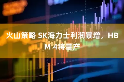 火山策略 SK海力士利润暴增，HBM 4将量产