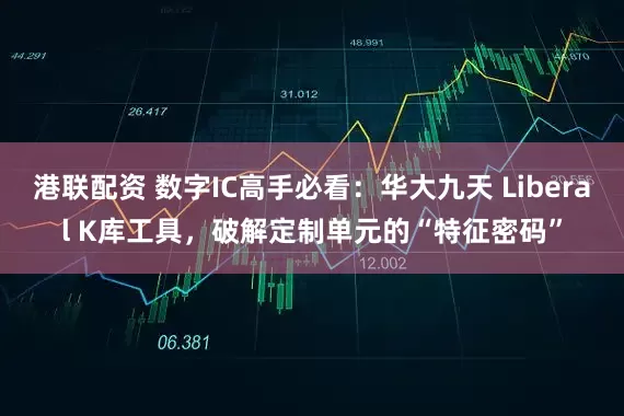 港联配资 数字IC高手必看：华大九天 Liberal K库工具，破解定制单元的“特征密码”
