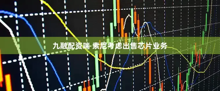 九融配资端 索尼考虑出售芯片业务