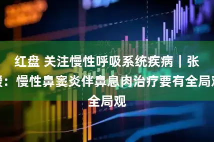 红盘 关注慢性呼吸系统疾病｜张媛：慢性鼻窦炎伴鼻息肉治疗要有全局观