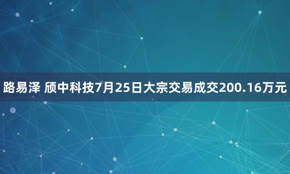 路易泽 颀中科技7月25日大宗交易成交200.16万元