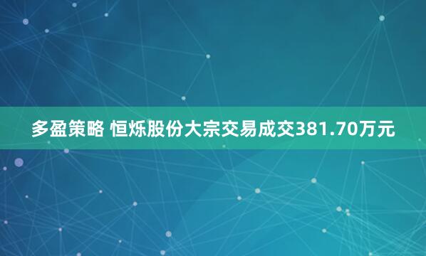 多盈策略 恒烁股份大宗交易成交381.70万元