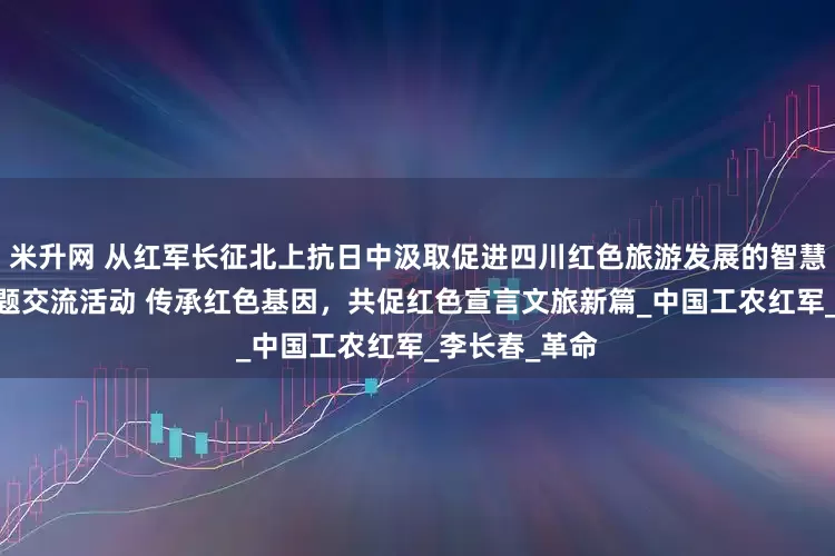 米升网 从红军长征北上抗日中汲取促进四川红色旅游发展的智慧和力量——主题交流活动 传承红色基因，共促红色宣言文旅新篇_中国工农红军_李长春_革命