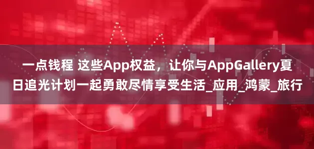 一点钱程 这些App权益，让你与AppGallery夏日追光计划一起勇敢尽情享受生活_应用_鸿蒙_旅行