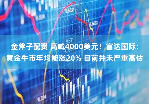 金斧子配资 高喊4000美元！富达国际：黄金牛市年均能涨20% 目前并未严重高估