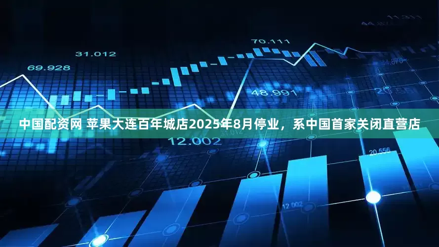 中国配资网 苹果大连百年城店2025年8月停业，系中国首家关闭直营店