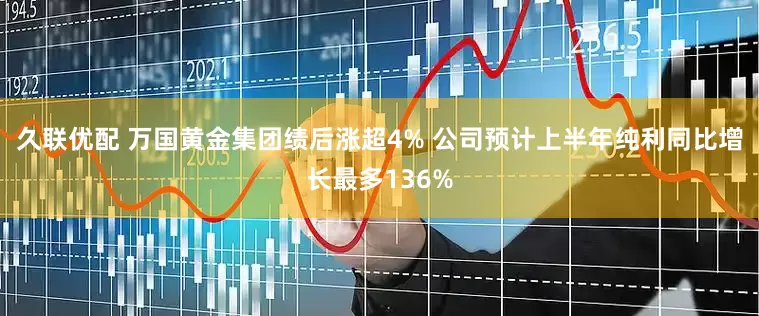 久联优配 万国黄金集团绩后涨超4% 公司预计上半年纯利同比增长最多136%