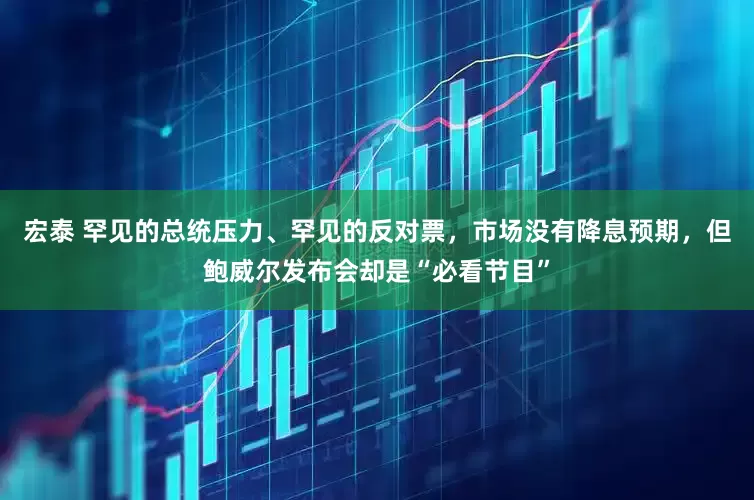 宏泰 罕见的总统压力、罕见的反对票，市场没有降息预期，但鲍威尔发布会却是“必看节目”
