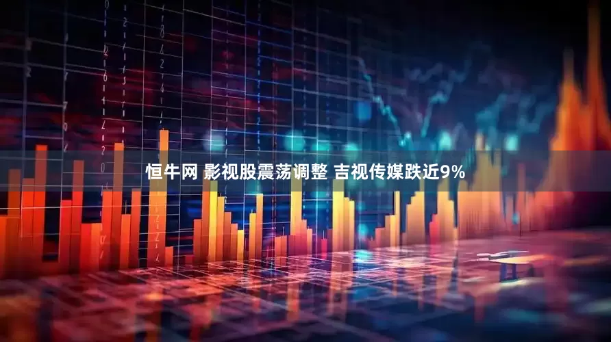 恒牛网 影视股震荡调整 吉视传媒跌近9%