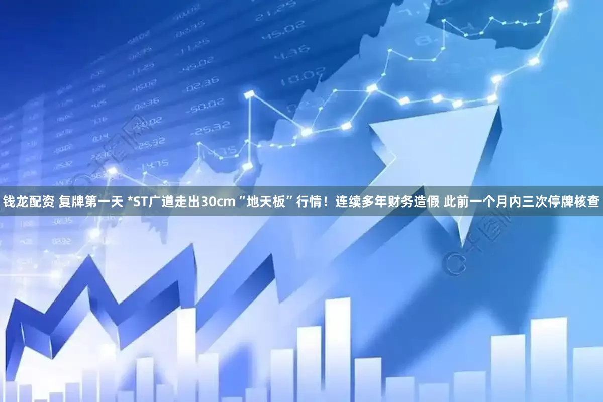 钱龙配资 复牌第一天 *ST广道走出30cm“地天板”行情！连续多年财务造假 此前一个月内三次停牌核查