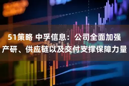 51策略 中孚信息：公司全面加强产研、供应链以及交付支撑保障力量
