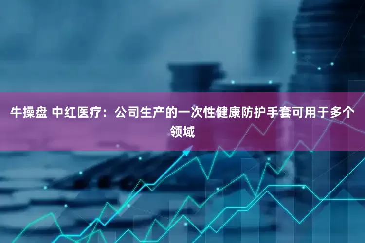 牛操盘 中红医疗：公司生产的一次性健康防护手套可用于多个领域