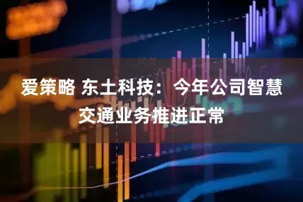 爱策略 东土科技：今年公司智慧交通业务推进正常