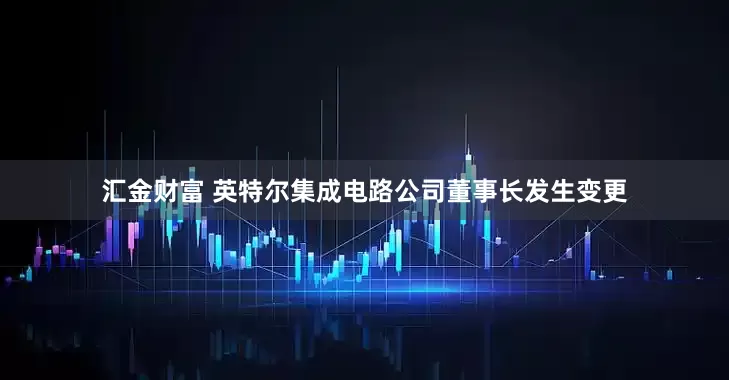 汇金财富 英特尔集成电路公司董事长发生变更