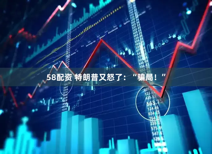 58配资 特朗普又怒了：“骗局！”