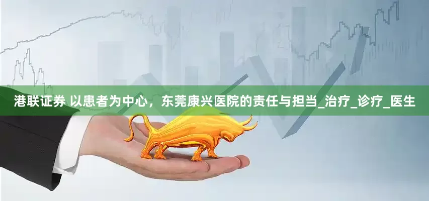 港联证券 以患者为中心，东莞康兴医院的责任与担当_治疗_诊疗_医生