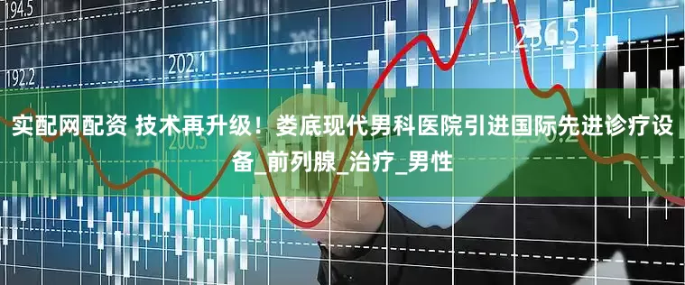 实配网配资 技术再升级！娄底现代男科医院引进国际先进诊疗设备_前列腺_治疗_男性