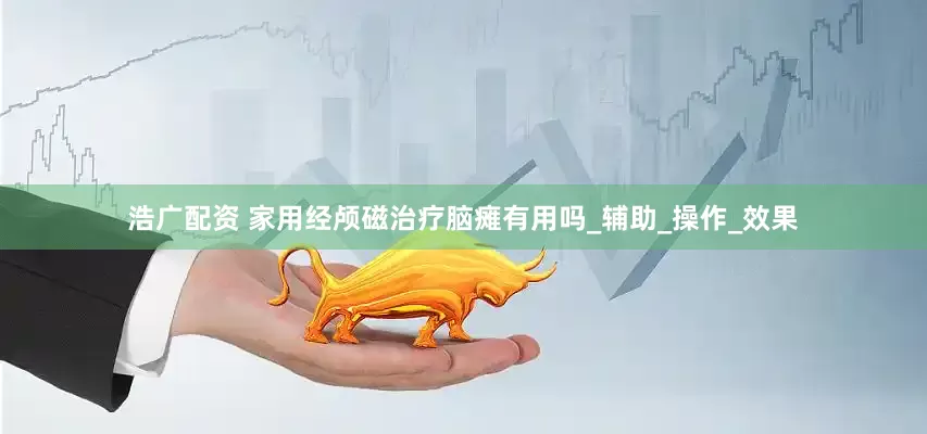 浩广配资 家用经颅磁治疗脑瘫有用吗_辅助_操作_效果