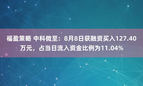 福盈策略 中科微至：8月8日获融资买入127.40万元，占当日流入资金比例为11.04%