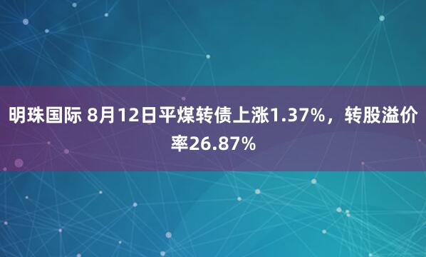 明珠国际 8月12日平煤转债上涨1.37%，转股溢价率26.87%