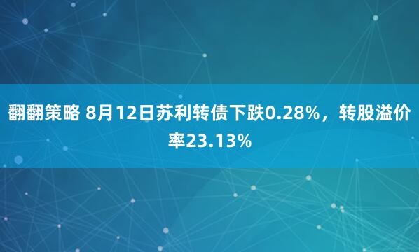 翻翻策略 8月12日苏利转债下跌0.28%,转股溢价率23.13%