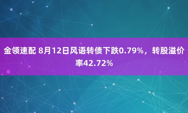 金领速配 8月12日风语转债下跌0.79%,转股溢价率42.72%