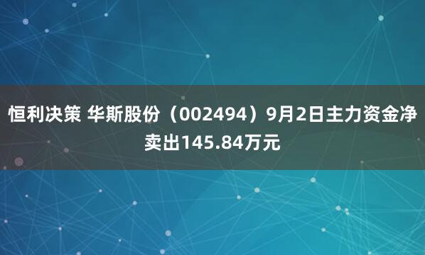 恒利决策 华斯股份(002494)9月2日主力资金净卖出145.84万元