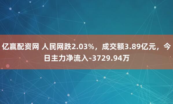 亿赢配资网 人民网跌2.03%,成交额3.89亿元,今日主力净流入-3729.94万