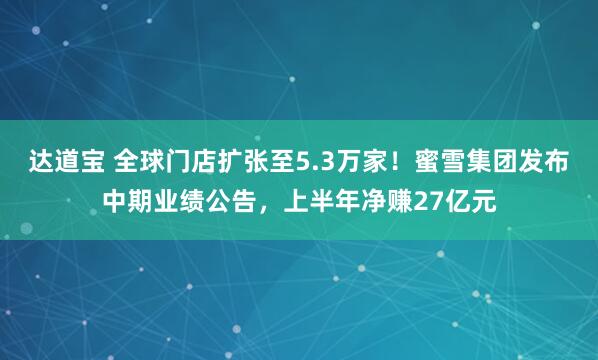 达道宝 全球门店扩张至5.3万家!蜜雪集团发布中期业绩公告,上半年净赚27亿元