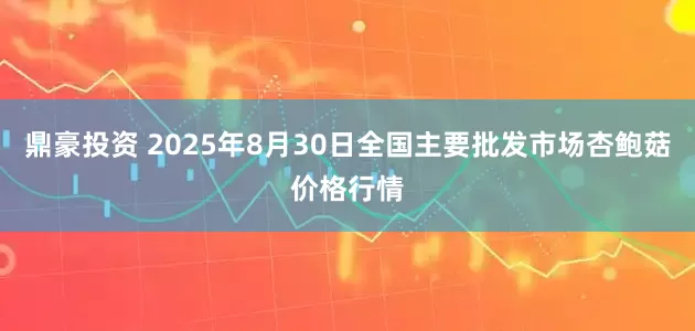 鼎豪投资 2025年8月30日全国主要批发市场杏鲍菇价格行情