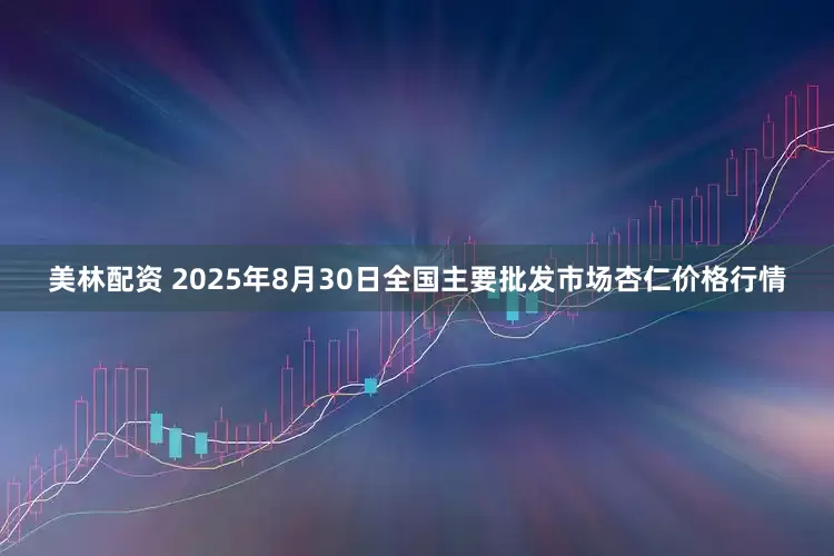 美林配资 2025年8月30日全国主要批发市场杏仁价格行情