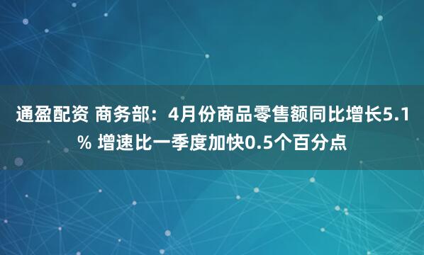 通盈配资 商务部：4月份商品零售额同比增长5.1% 增速比一季度加快0.5个百分点