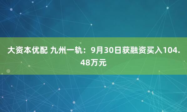 大资本优配 九州一轨:9月30日获融资买入104.48万元
